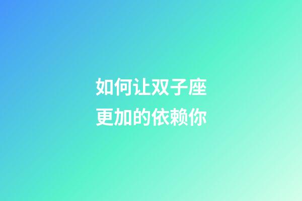 如何让双子座更加的依赖你-第1张-星座运势-玄机派