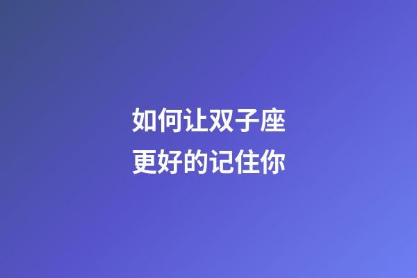 如何让双子座更好的记住你-第1张-星座运势-玄机派