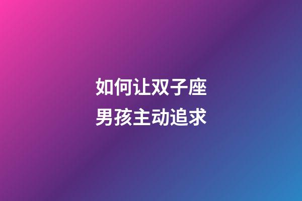 如何让双子座男孩主动追求-第1张-星座运势-玄机派