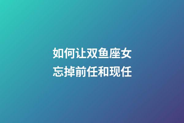 如何让双鱼座女忘掉前任和现任-第1张-星座运势-玄机派