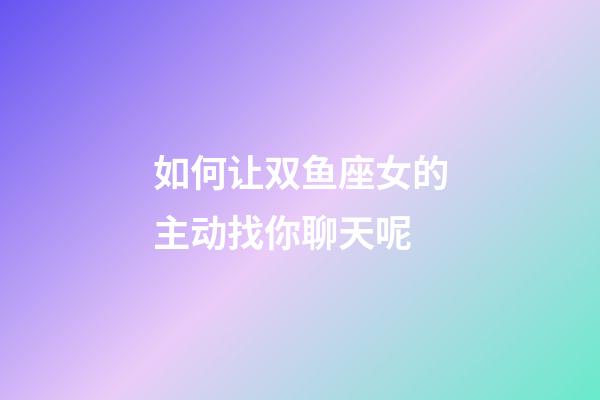 如何让双鱼座女的主动找你聊天呢-第1张-星座运势-玄机派