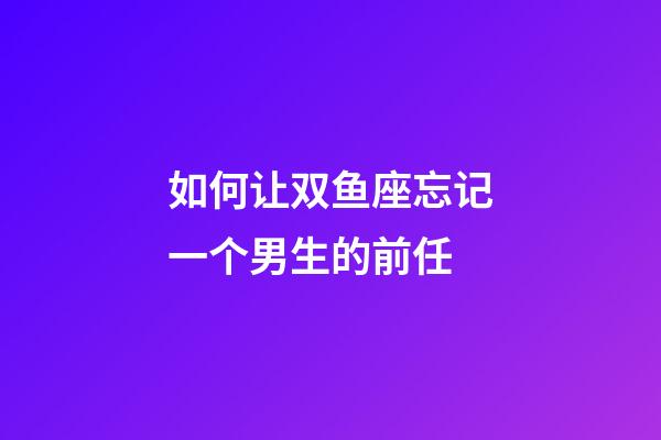 如何让双鱼座忘记一个男生的前任-第1张-星座运势-玄机派