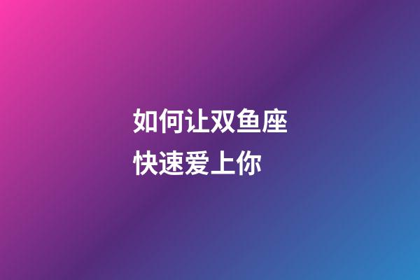 如何让双鱼座快速爱上你-第1张-星座运势-玄机派