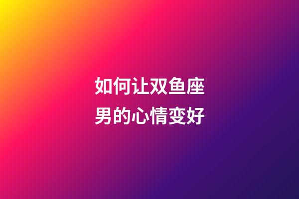 如何让双鱼座男的心情变好-第1张-星座运势-玄机派