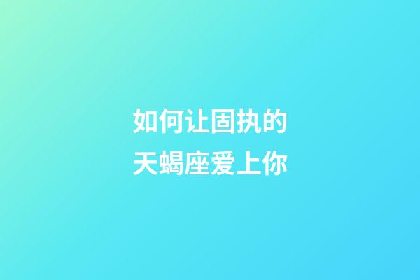 如何让固执的天蝎座爱上你-第1张-星座运势-玄机派