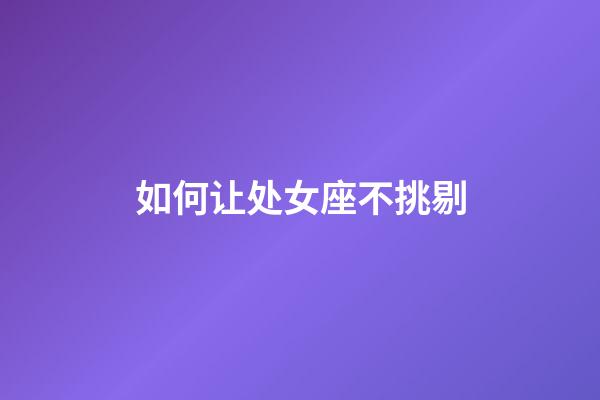 如何让处女座不挑剔-第1张-星座运势-玄机派