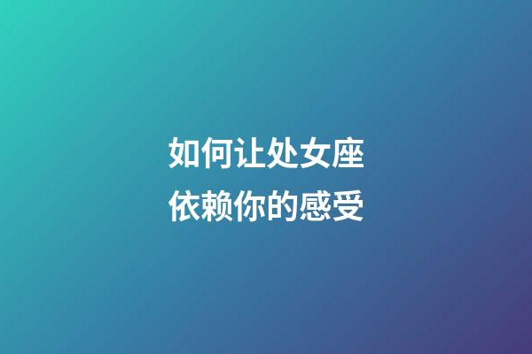 如何让处女座依赖你的感受-第1张-星座运势-玄机派