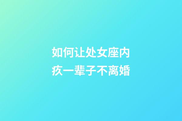 如何让处女座内疚一辈子不离婚-第1张-星座运势-玄机派