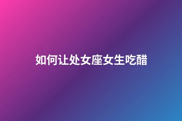 如何让处女座女生吃醋-第1张-星座运势-玄机派