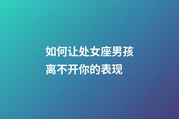 如何让处女座男孩离不开你的表现-第1张-星座运势-玄机派