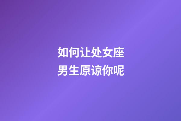 如何让处女座男生原谅你呢-第1张-星座运势-玄机派