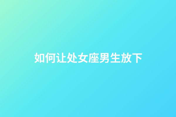 如何让处女座男生放下-第1张-星座运势-玄机派