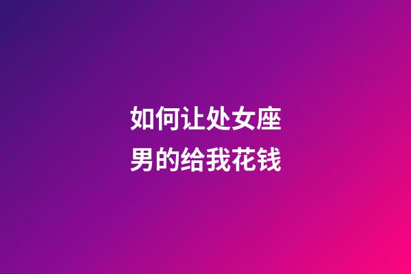 如何让处女座男的给我花钱-第1张-星座运势-玄机派