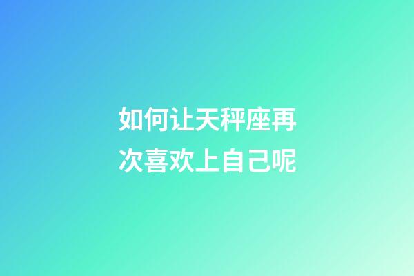 如何让天秤座再次喜欢上自己呢-第1张-星座运势-玄机派