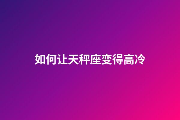 如何让天秤座变得高冷-第1张-星座运势-玄机派