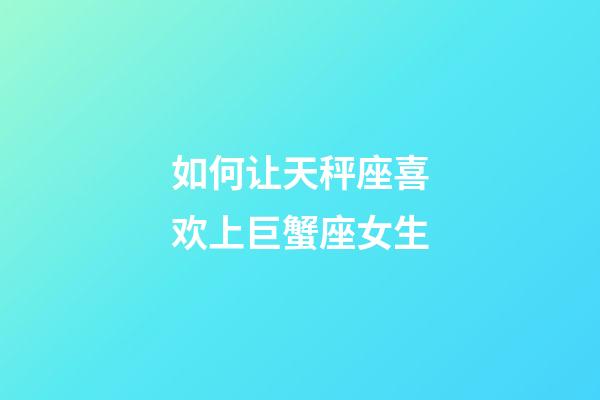 如何让天秤座喜欢上巨蟹座女生-第1张-星座运势-玄机派