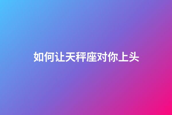 如何让天秤座对你上头-第1张-星座运势-玄机派