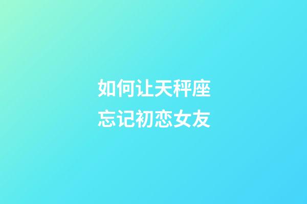 如何让天秤座忘记初恋女友-第1张-星座运势-玄机派