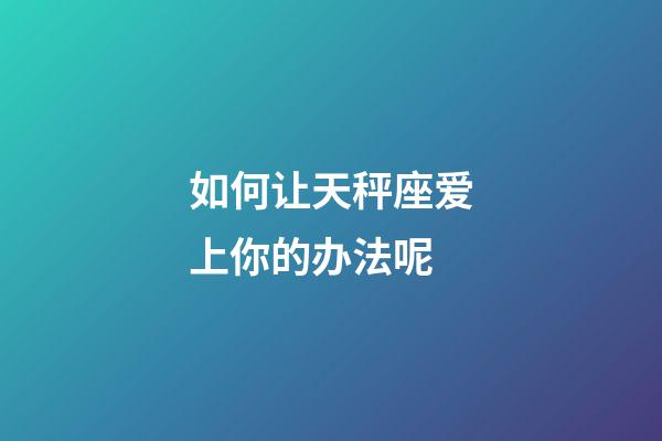 如何让天秤座爱上你的办法呢-第1张-星座运势-玄机派