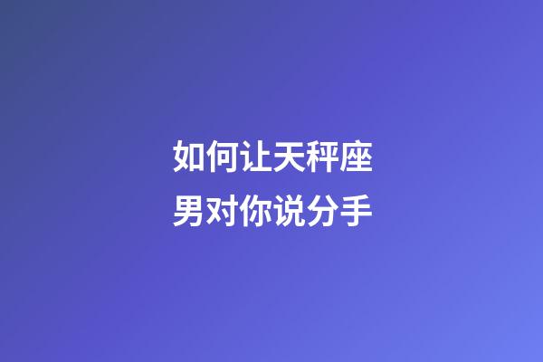 如何让天秤座男对你说分手-第1张-星座运势-玄机派