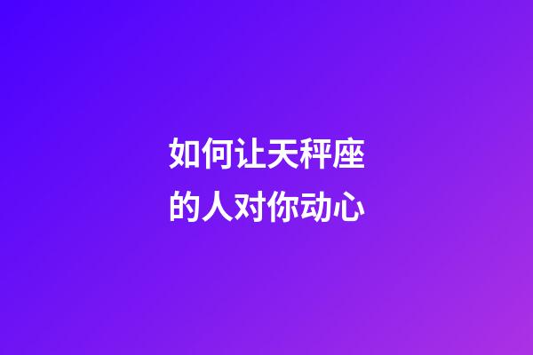 如何让天秤座的人对你动心-第1张-星座运势-玄机派