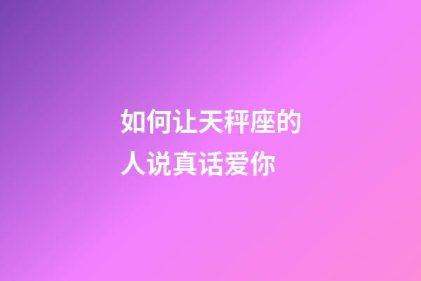 如何让天秤座的人说真话爱你-第1张-星座运势-玄机派