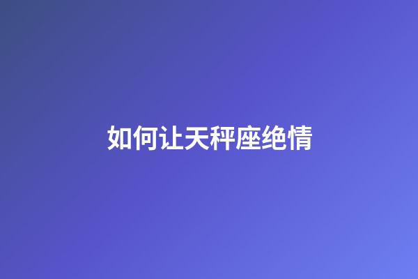 如何让天秤座绝情-第1张-星座运势-玄机派