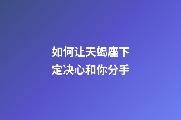 如何让天蝎座下定决心和你分手-第1张-星座运势-玄机派