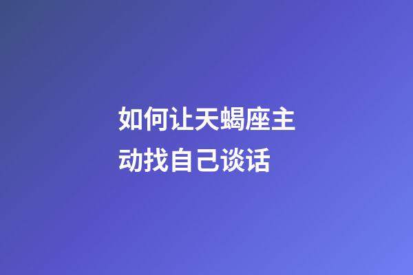如何让天蝎座主动找自己谈话-第1张-星座运势-玄机派