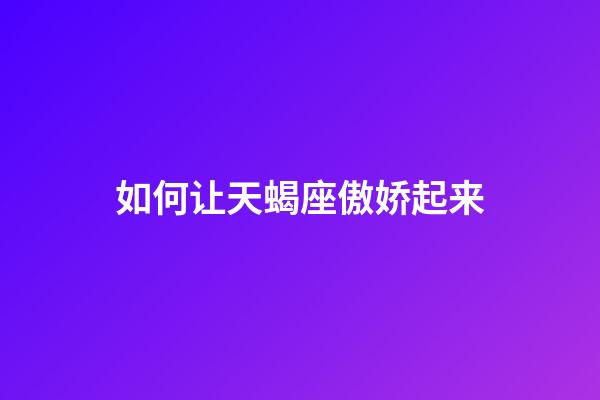 如何让天蝎座傲娇起来-第1张-星座运势-玄机派