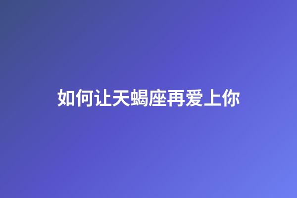 如何让天蝎座再爱上你-第1张-星座运势-玄机派