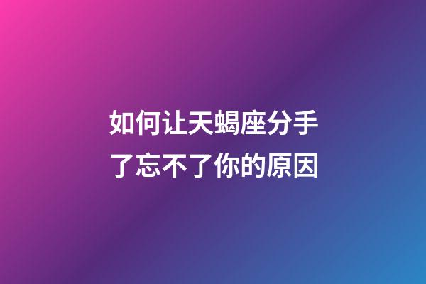 如何让天蝎座分手了忘不了你的原因-第1张-星座运势-玄机派