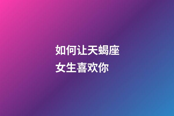 如何让天蝎座女生喜欢你-第1张-星座运势-玄机派