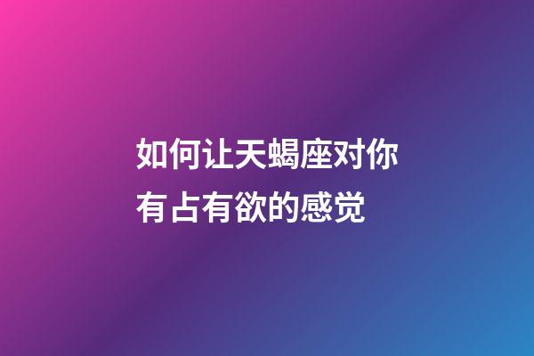 如何让天蝎座对你有占有欲的感觉-第1张-星座运势-玄机派