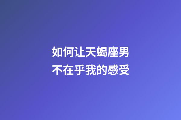 如何让天蝎座男不在乎我的感受-第1张-星座运势-玄机派