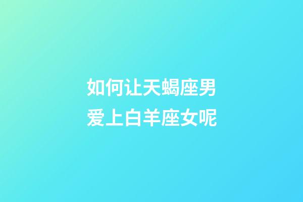 如何让天蝎座男爱上白羊座女呢-第1张-星座运势-玄机派