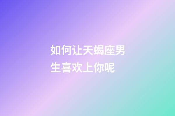 如何让天蝎座男生喜欢上你呢-第1张-星座运势-玄机派