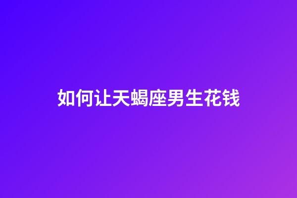 如何让天蝎座男生花钱-第1张-星座运势-玄机派