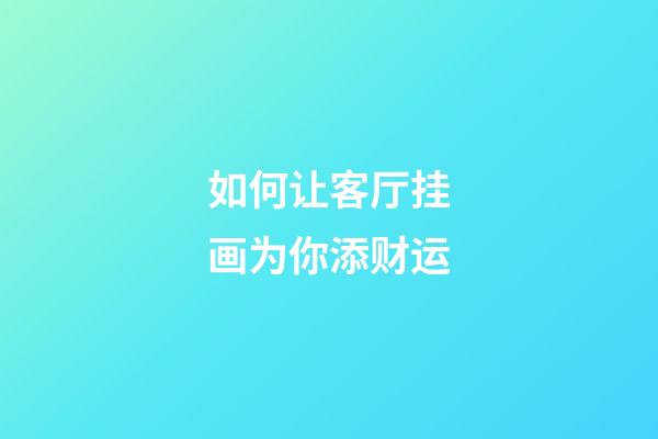 如何让客厅挂画为你添财运?