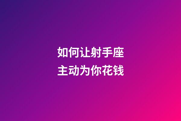 如何让射手座主动为你花钱-第1张-星座运势-玄机派