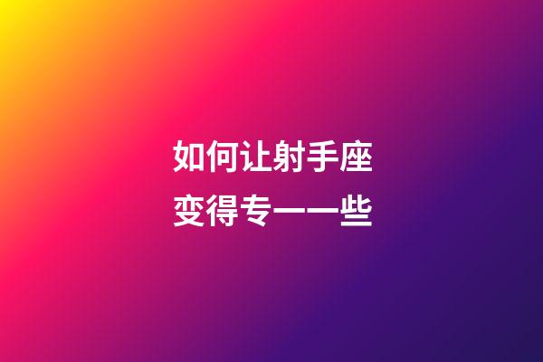 如何让射手座变得专一一些-第1张-星座运势-玄机派