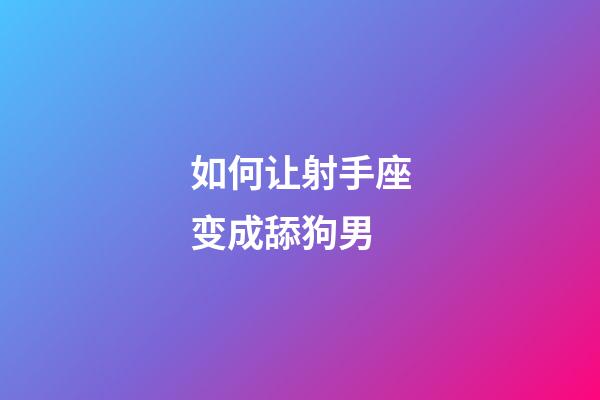 如何让射手座变成舔狗男-第1张-星座运势-玄机派