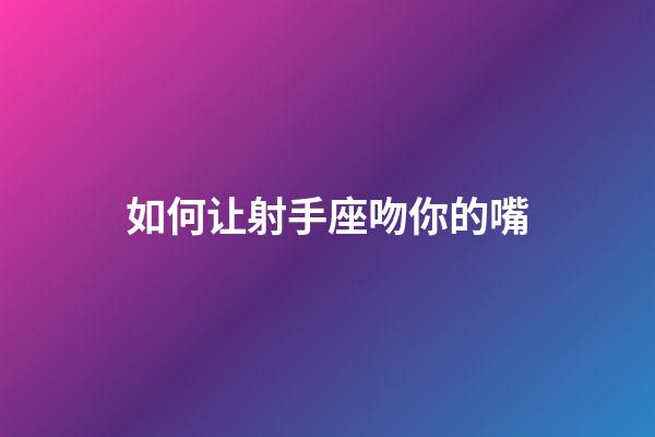 如何让射手座吻你的嘴-第1张-星座运势-玄机派