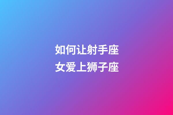 如何让射手座女爱上狮子座-第1张-星座运势-玄机派