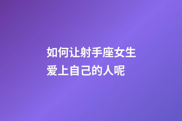 如何让射手座女生爱上自己的人呢-第1张-星座运势-玄机派