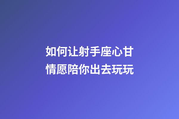 如何让射手座心甘情愿陪你出去玩玩-第1张-星座运势-玄机派