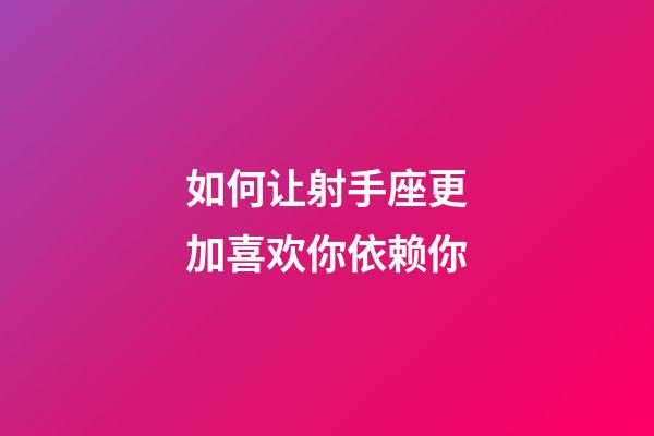 如何让射手座更加喜欢你依赖你-第1张-星座运势-玄机派