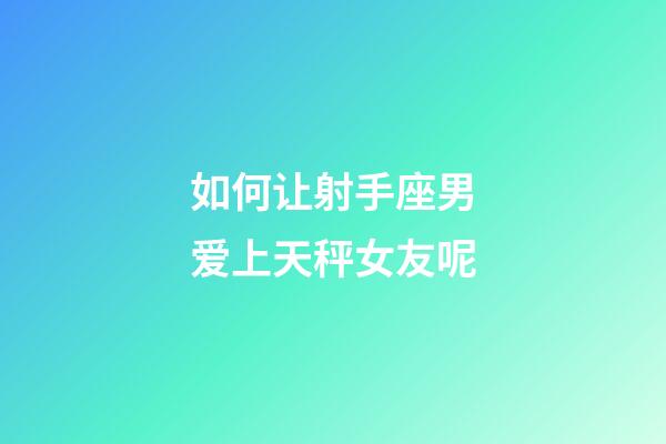 如何让射手座男爱上天秤女友呢-第1张-星座运势-玄机派