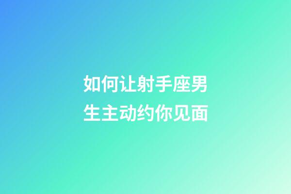 如何让射手座男生主动约你见面-第1张-星座运势-玄机派