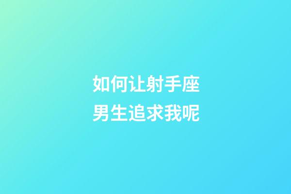 如何让射手座男生追求我呢-第1张-星座运势-玄机派